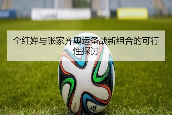 全红婵与张家齐奥运备战新组合的可行性探讨 - wending